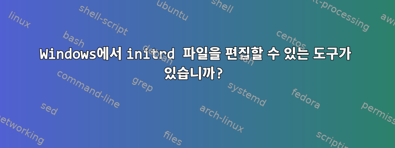 Windows에서 initrd 파일을 편집할 수 있는 도구가 있습니까?