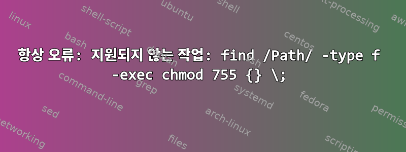 항상 오류: 지원되지 않는 작업: find /Path/ -type f -exec chmod 755 {} \;