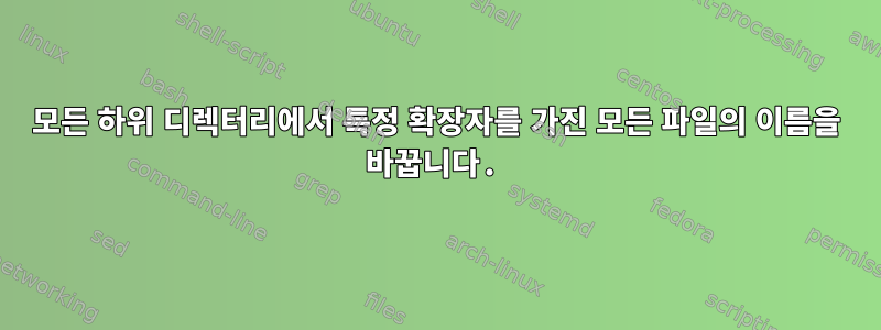 모든 하위 디렉터리에서 특정 확장자를 가진 모든 파일의 이름을 바꿉니다.