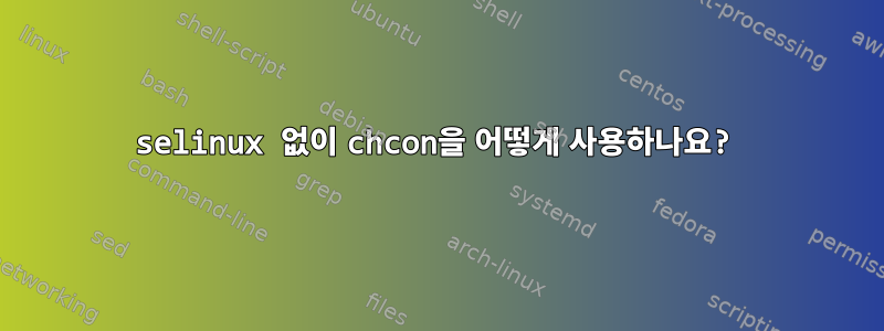 selinux 없이 chcon을 어떻게 사용하나요?