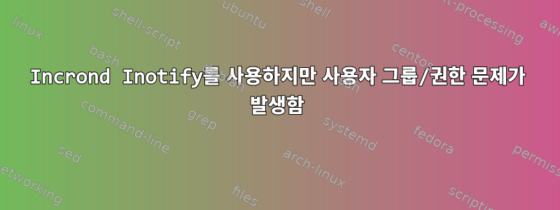 Incrond Inotify를 사용하지만 사용자 그룹/권한 문제가 발생함