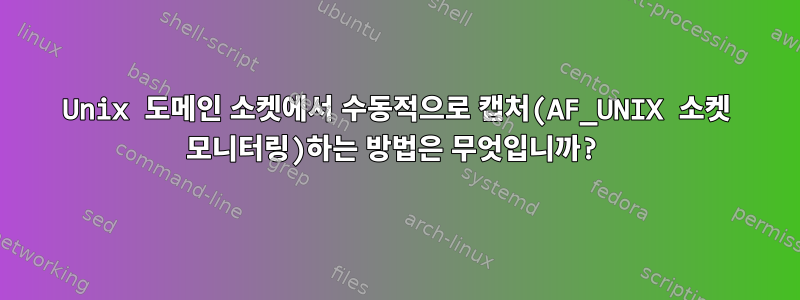 Unix 도메인 소켓에서 수동적으로 캡처(AF_UNIX 소켓 모니터링)하는 방법은 무엇입니까?