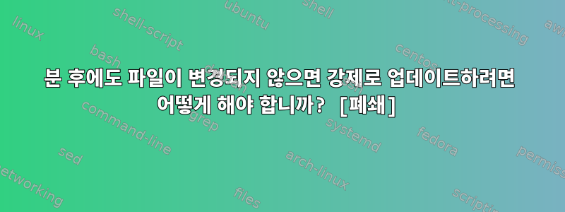 55분 후에도 파일이 변경되지 않으면 강제로 업데이트하려면 어떻게 해야 합니까? [폐쇄]