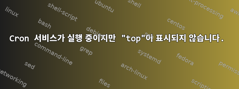 Cron 서비스가 실행 중이지만 "top"이 표시되지 않습니다.