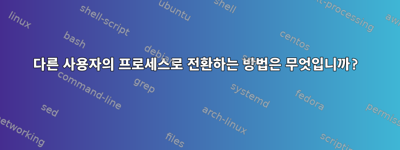 다른 사용자의 프로세스로 전환하는 방법은 무엇입니까?