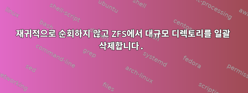 재귀적으로 순회하지 않고 ZFS에서 대규모 디렉토리를 일괄 삭제합니다.