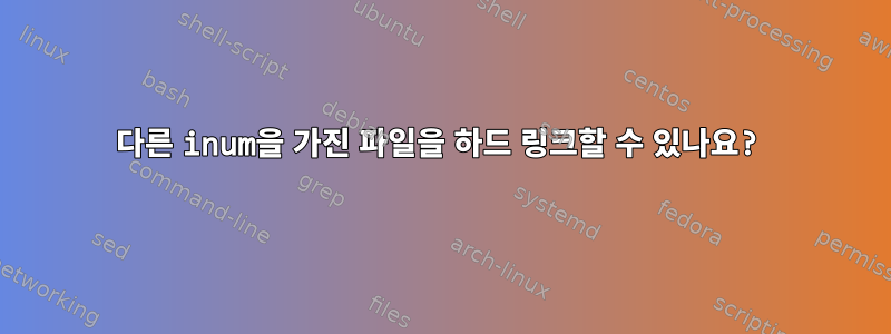 다른 inum을 가진 파일을 하드 링크할 수 있나요?