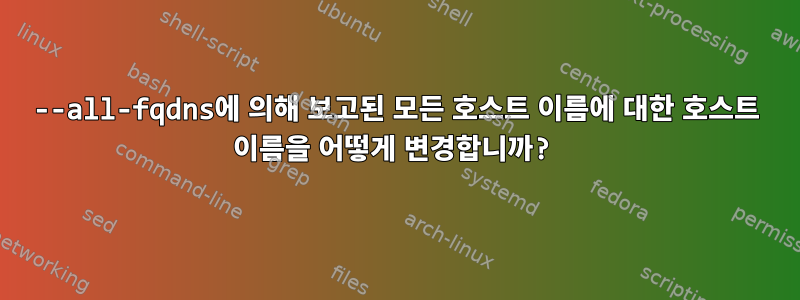 --all-fqdns에 의해 보고된 모든 호스트 이름에 대한 호스트 이름을 어떻게 변경합니까?