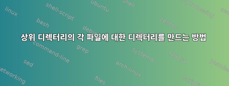 상위 디렉터리의 각 파일에 대한 디렉터리를 만드는 방법