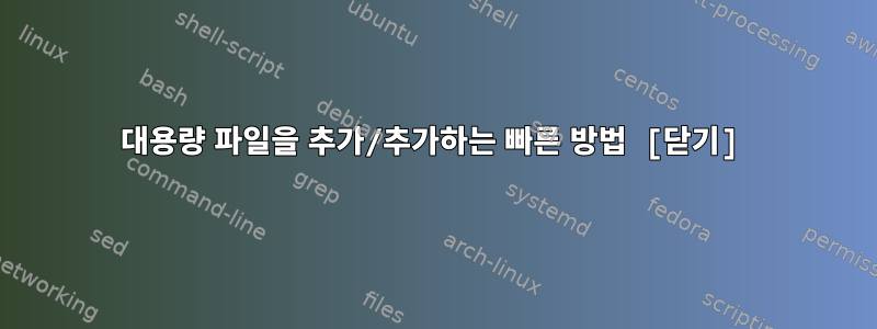 대용량 파일을 추가/추가하는 빠른 방법 [닫기]