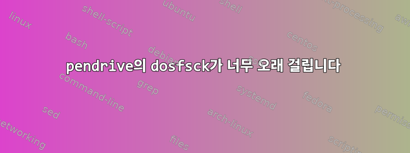 pendrive의 dosfsck가 너무 오래 걸립니다