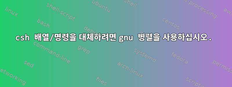 csh 배열/명령을 대체하려면 gnu 병렬을 사용하십시오.