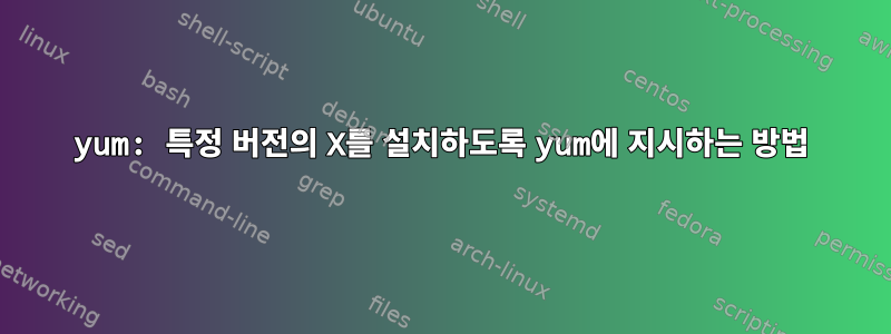 yum: 특정 버전의 X를 설치하도록 yum에 지시하는 방법