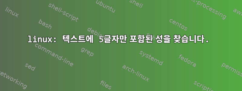 linux: 텍스트에 5글자만 포함된 성을 찾습니다.