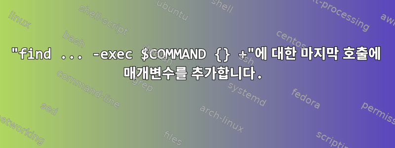 "find ... -exec $COMMAND {} +"에 대한 마지막 호출에 매개변수를 추가합니다.