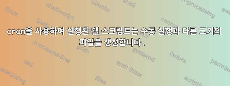 cron을 사용하여 실행된 쉘 스크립트는 수동 실행과 다른 크기의 파일을 생성합니다.