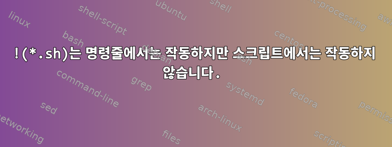 !(*.sh)는 명령줄에서는 작동하지만 스크립트에서는 작동하지 않습니다.