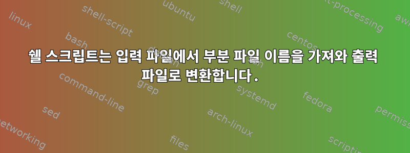 쉘 스크립트는 입력 파일에서 부분 파일 이름을 가져와 출력 파일로 변환합니다.