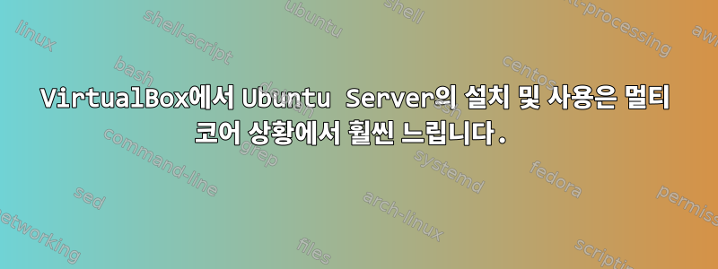 VirtualBox에서 Ubuntu Server의 설치 및 사용은 멀티 코어 상황에서 훨씬 느립니다.