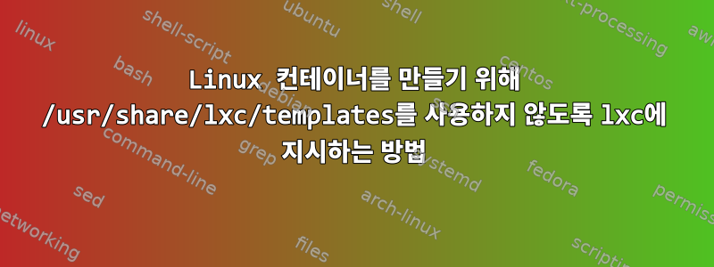 Linux 컨테이너를 만들기 위해 /usr/share/lxc/templates를 사용하지 않도록 lxc에 지시하는 방법