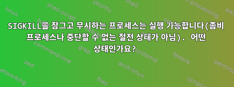 SIGKILL을 잠그고 무시하는 프로세스는 실행 가능합니다(좀비 프로세스나 중단할 수 없는 절전 상태가 아님). 어떤 상태인가요?