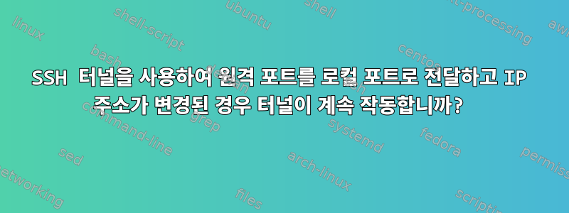 SSH 터널을 사용하여 원격 포트를 로컬 포트로 전달하고 IP 주소가 변경된 경우 터널이 계속 작동합니까?