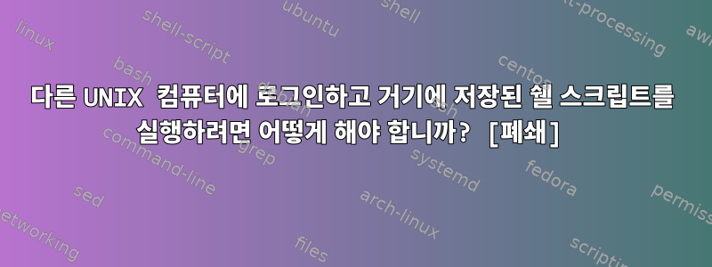 다른 UNIX 컴퓨터에 로그인하고 거기에 저장된 쉘 스크립트를 실행하려면 어떻게 해야 합니까? [폐쇄]