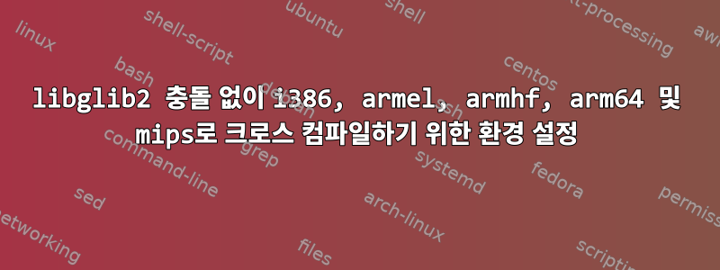 libglib2 충돌 없이 i386, armel, armhf, arm64 및 mips로 크로스 컴파일하기 위한 환경 설정