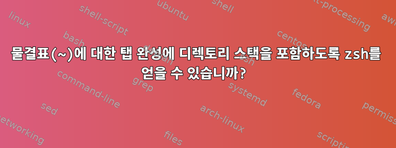 물결표(~)에 대한 탭 완성에 디렉토리 스택을 포함하도록 zsh를 얻을 수 있습니까?