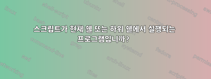 스크립트가 현재 쉘 또는 하위 쉘에서 실행되는 프로그램입니까?