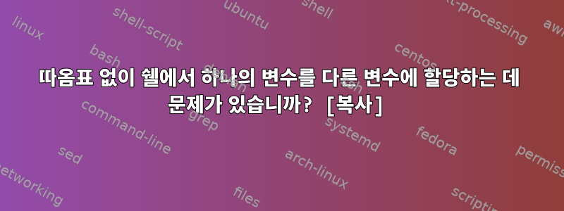 따옴표 없이 쉘에서 하나의 변수를 다른 변수에 할당하는 데 문제가 있습니까? [복사]