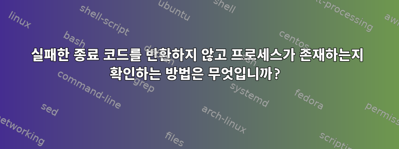 실패한 종료 코드를 반환하지 않고 프로세스가 존재하는지 확인하는 방법은 무엇입니까?