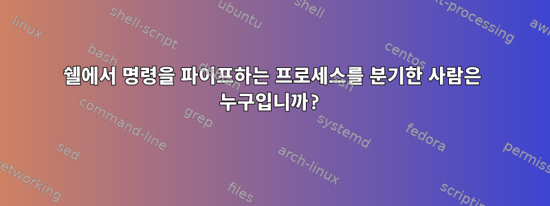 쉘에서 명령을 파이프하는 프로세스를 분기한 사람은 누구입니까?