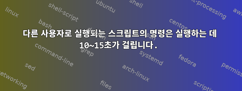 다른 사용자로 실행되는 스크립트의 명령은 실행하는 데 10~15초가 걸립니다.