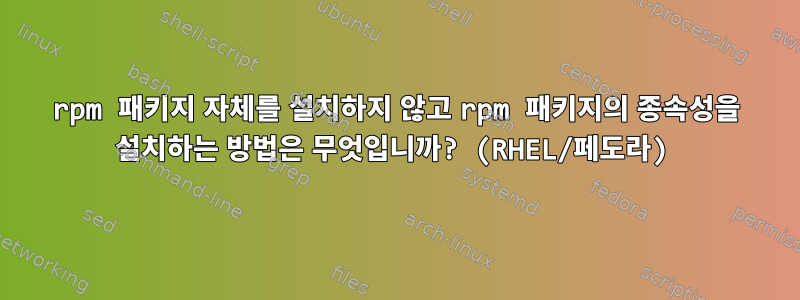 rpm 패키지 자체를 설치하지 않고 rpm 패키지의 종속성을 설치하는 방법은 무엇입니까? (RHEL/페도라)