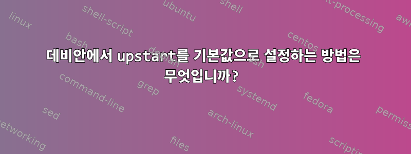 데비안에서 upstart를 기본값으로 설정하는 방법은 무엇입니까?