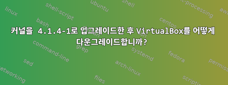 커널을 4.1.4-1로 업그레이드한 후 VirtualBox를 어떻게 다운그레이드합니까?