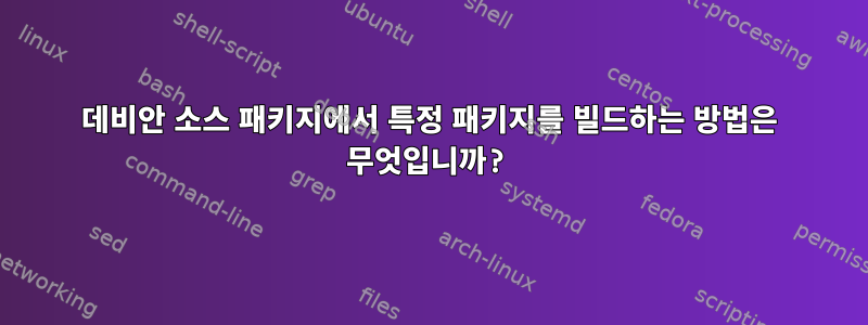 데비안 소스 패키지에서 특정 패키지를 빌드하는 방법은 무엇입니까?