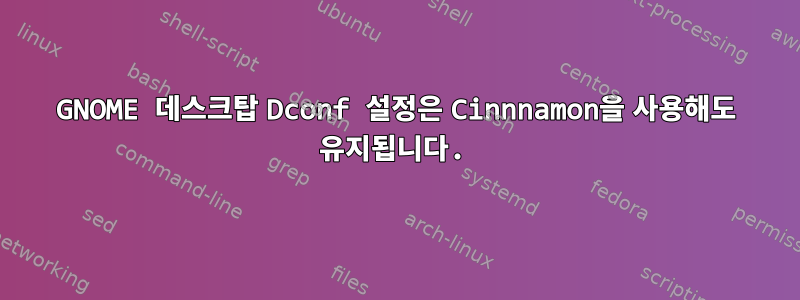 GNOME 데스크탑 Dconf 설정은 Cinnnamon을 사용해도 유지됩니다.