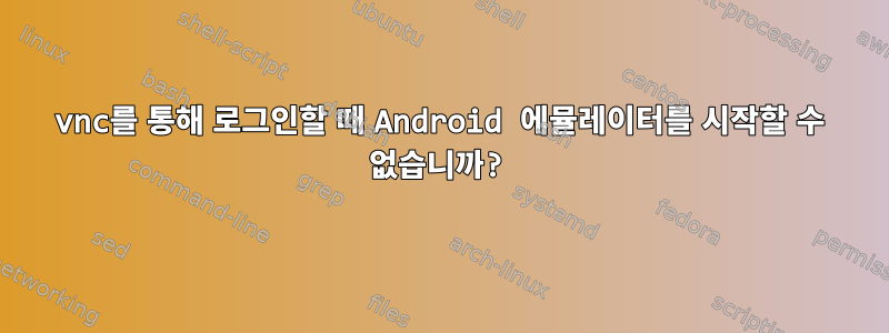 vnc를 통해 로그인할 때 Android 에뮬레이터를 시작할 수 없습니까?