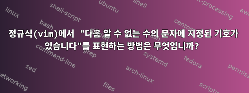 정규식(vim)에서 "다음 알 수 없는 수의 문자에 지정된 기호가 있습니다"를 표현하는 방법은 무엇입니까?