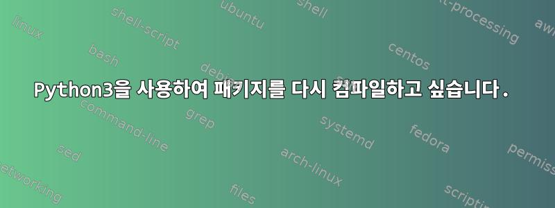 Python3을 사용하여 패키지를 다시 컴파일하고 싶습니다.