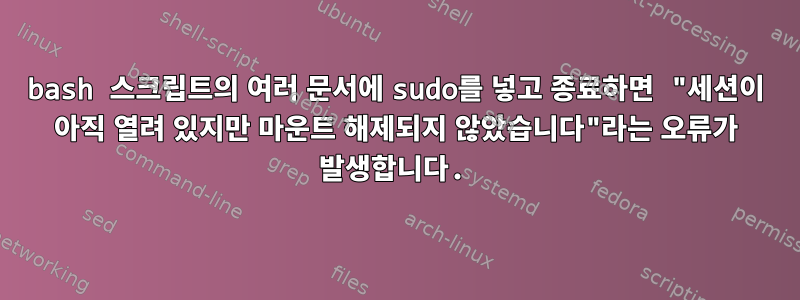 bash 스크립트의 여러 문서에 sudo를 넣고 종료하면 "세션이 아직 열려 있지만 마운트 해제되지 않았습니다"라는 오류가 발생합니다.