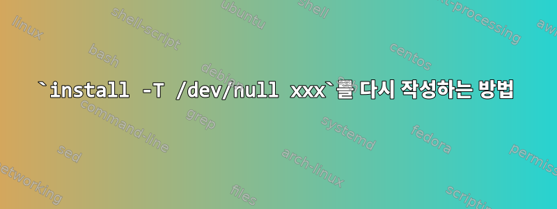 `install -T /dev/null xxx`를 다시 작성하는 방법