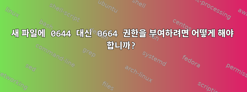 새 파일에 0644 대신 0664 권한을 부여하려면 어떻게 해야 합니까?