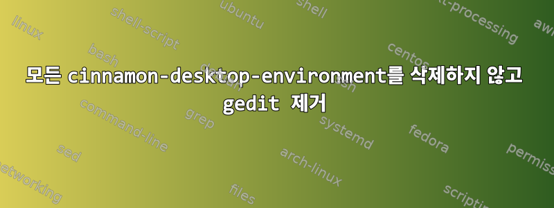 모든 cinnamon-desktop-environment를 삭제하지 않고 gedit 제거