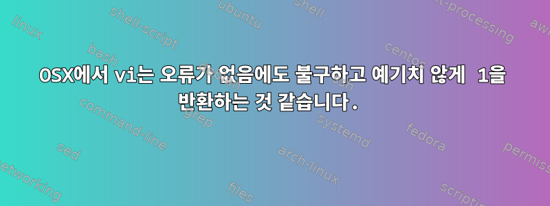 OSX에서 vi는 오류가 없음에도 불구하고 예기치 않게 1을 반환하는 것 같습니다.