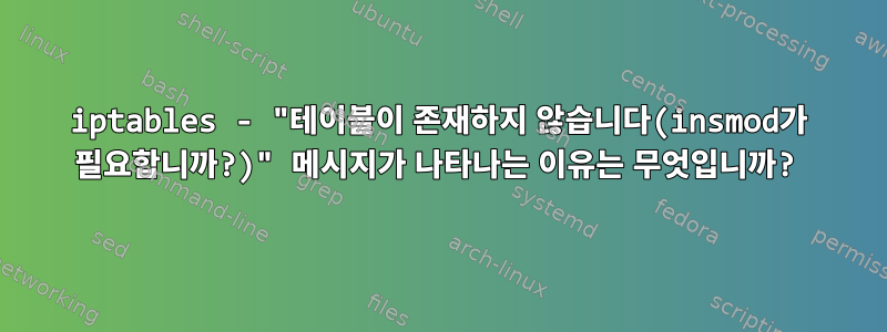 iptables - "테이블이 존재하지 않습니다(insmod가 필요합니까?)" 메시지가 나타나는 이유는 무엇입니까?