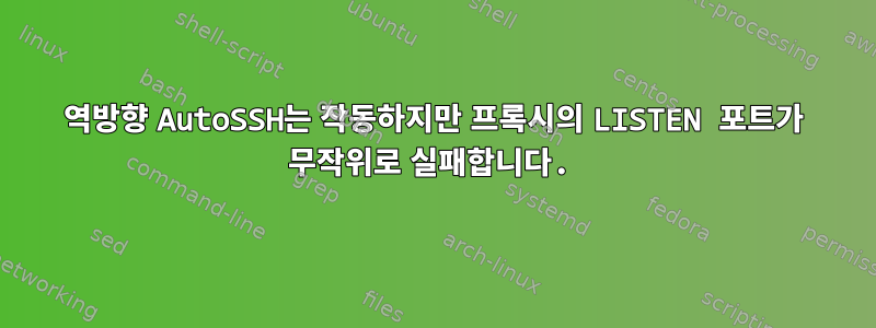 역방향 AutoSSH는 작동하지만 프록시의 LISTEN 포트가 무작위로 실패합니다.