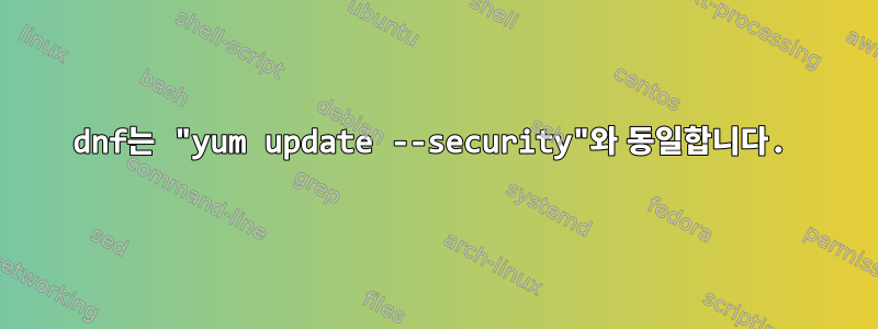 dnf는 "yum update --security"와 동일합니다.